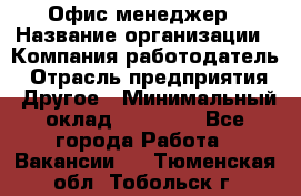 Офис-менеджер › Название организации ­ Компания-работодатель › Отрасль предприятия ­ Другое › Минимальный оклад ­ 23 600 - Все города Работа » Вакансии   . Тюменская обл.,Тобольск г.